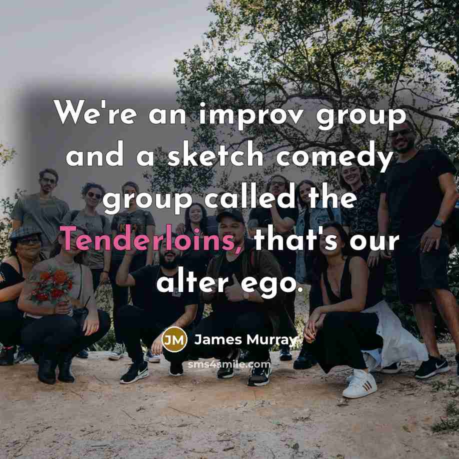 “We're an improv group and a sketch comedy group called the Tenderloins, that's our alter ego.” quote by James Murray