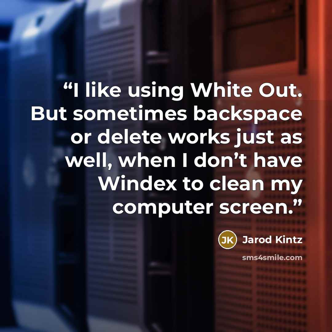 “I like using White Out. But sometimes backspace or delete works just as well, when I don’t have Windex to clean my computer screen.” quote by Jarod Kintz