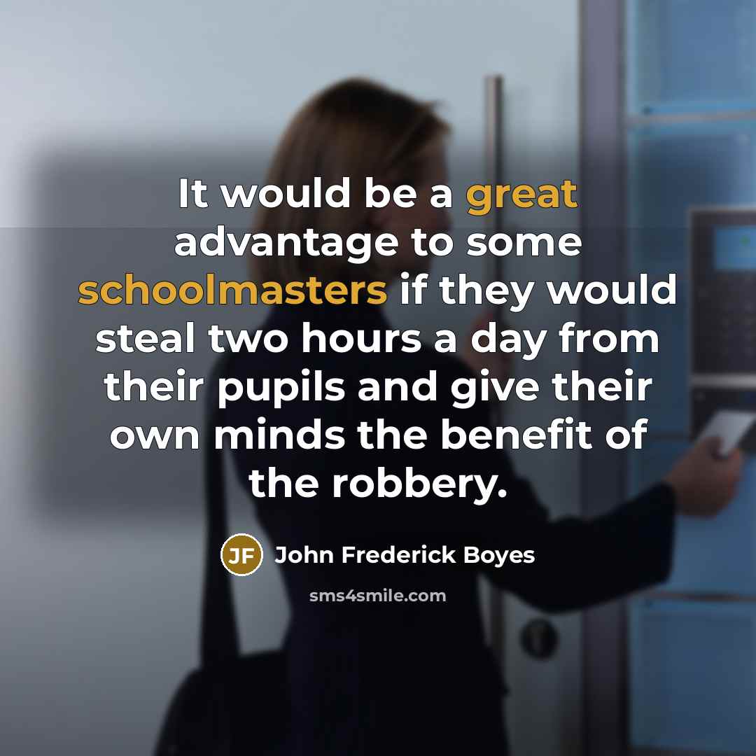 “It would be a great advantage to some schoolmasters if they would steal two hours a day from their pupils and give their own minds the benefit of the robbery.” quote by John Frederick Boyes
