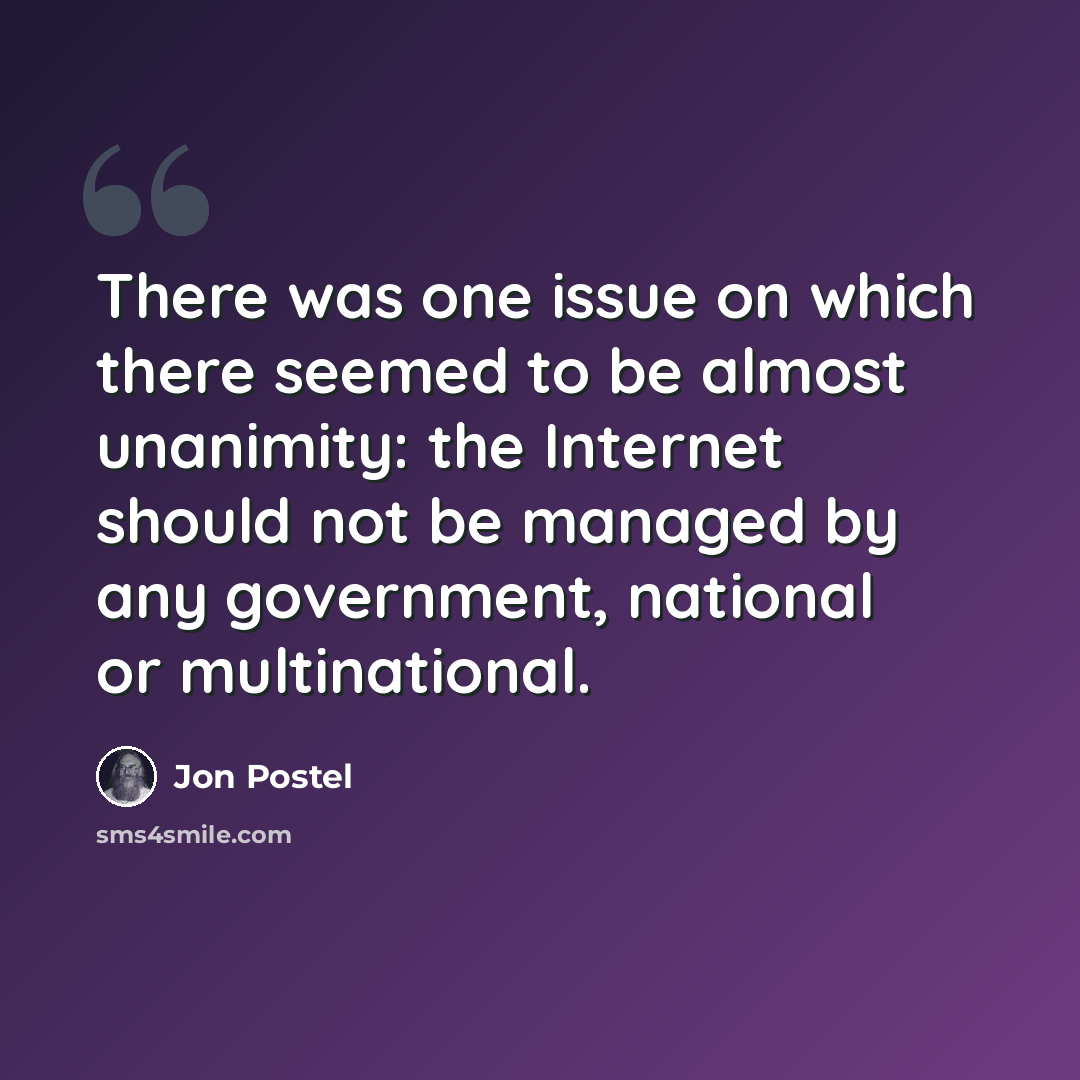 “There was one issue on which there seemed to be almost unanimity: the Internet should not be managed by any government, national or multinational.” quote by Jon Postel