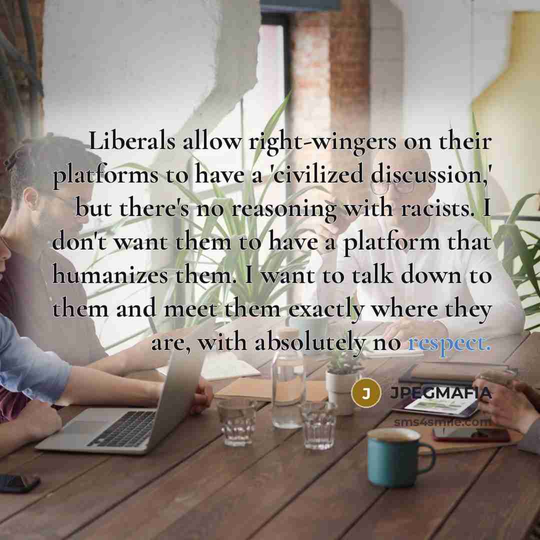 “Liberals allow right-wingers on their platforms to have a 'civilized discussion,' but there's no reasoning with racists. I don't want them to have a platform that humanizes them. I want to talk down to them and meet them exactly where they are, with absolutely no respect.” quote by JPEGMAFIA