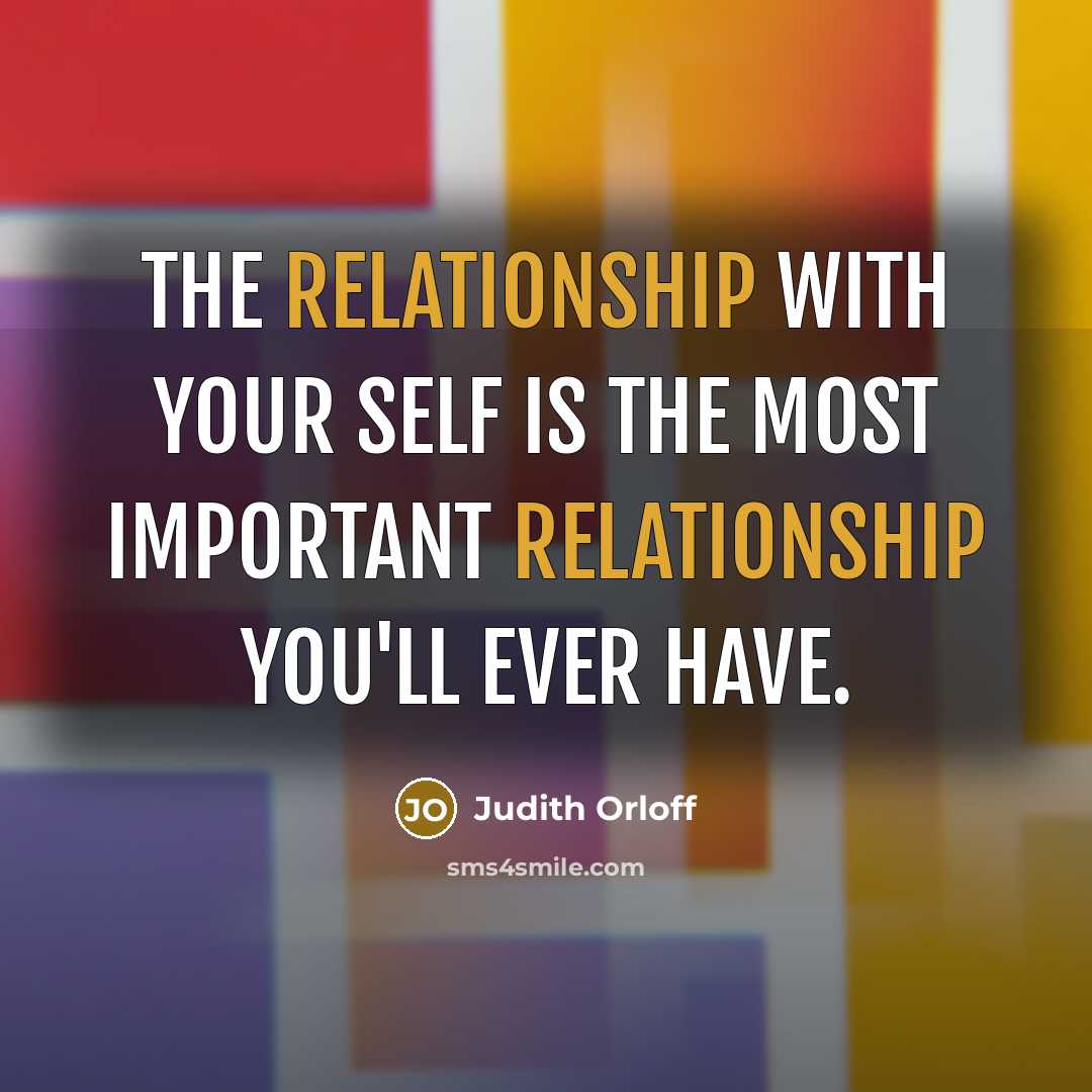 “The relationship with your self is the most important relationship you'll ever have.” quote by Judith Orloff