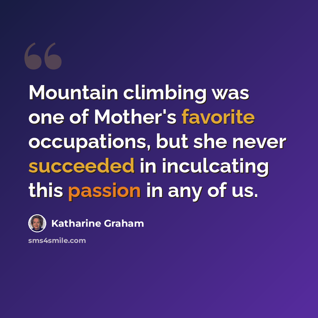 “Mountain climbing was one of Mother's favorite occupations, but she never succeeded in inculcating this passion in any of us.” quote by Katharine Graham