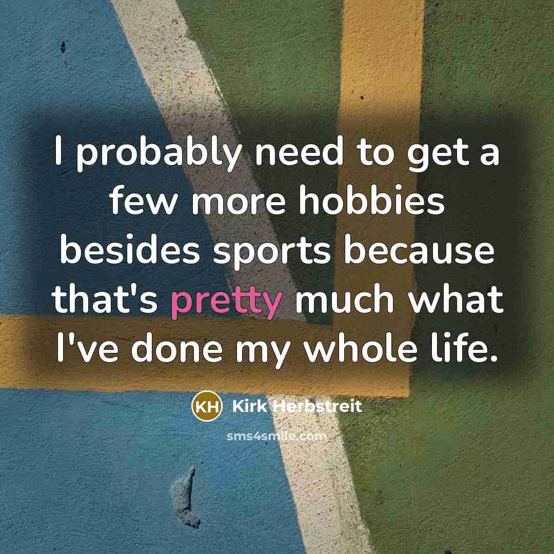 “I probably need to get a few more hobbies besides sports because that's pretty much what I've done my whole life.” quote by Kirk Herbstreit