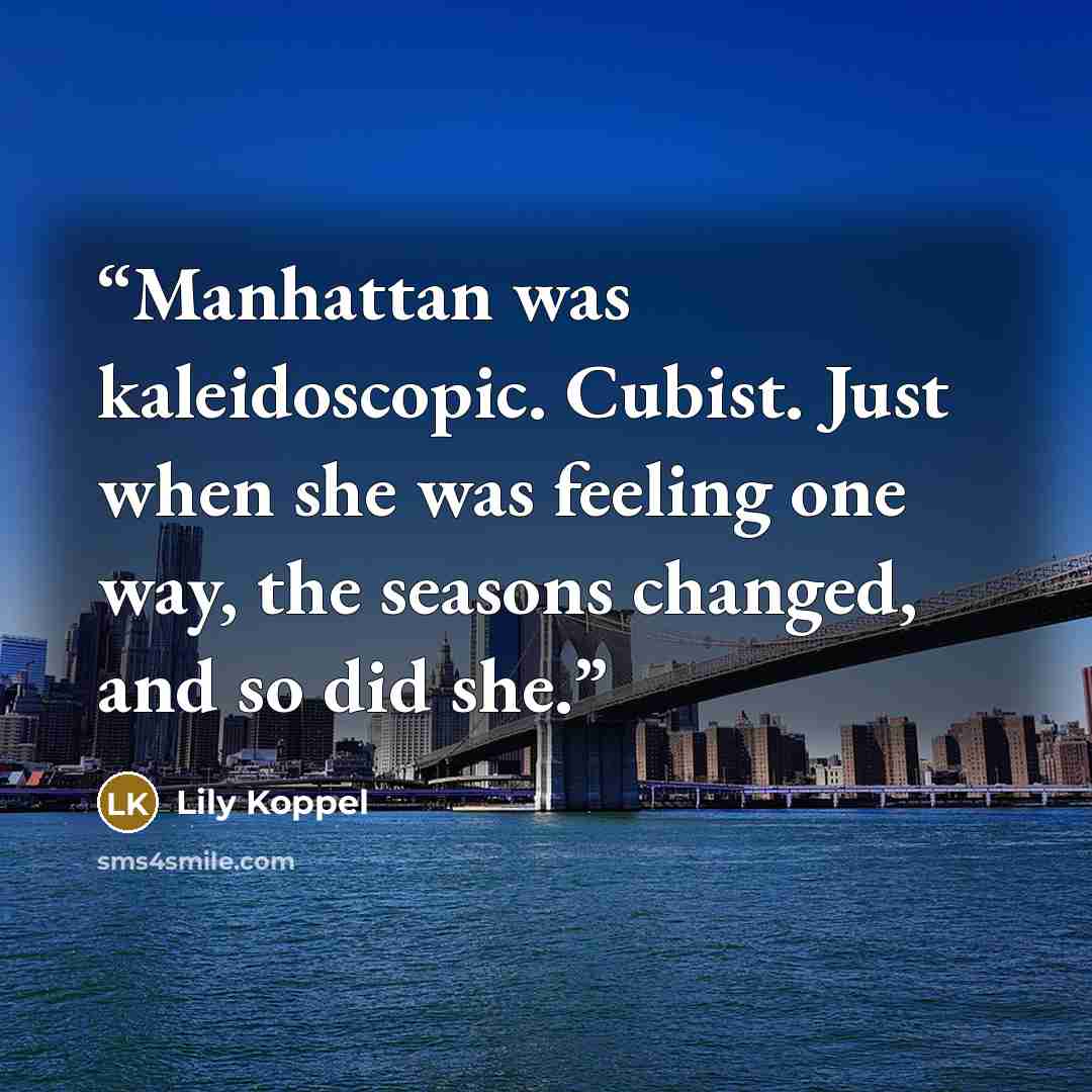 “Manhattan was kaleidoscopic. Cubist. Just when she was feeling one way, the seasons changed, and so did she.” quote by Lily Koppel