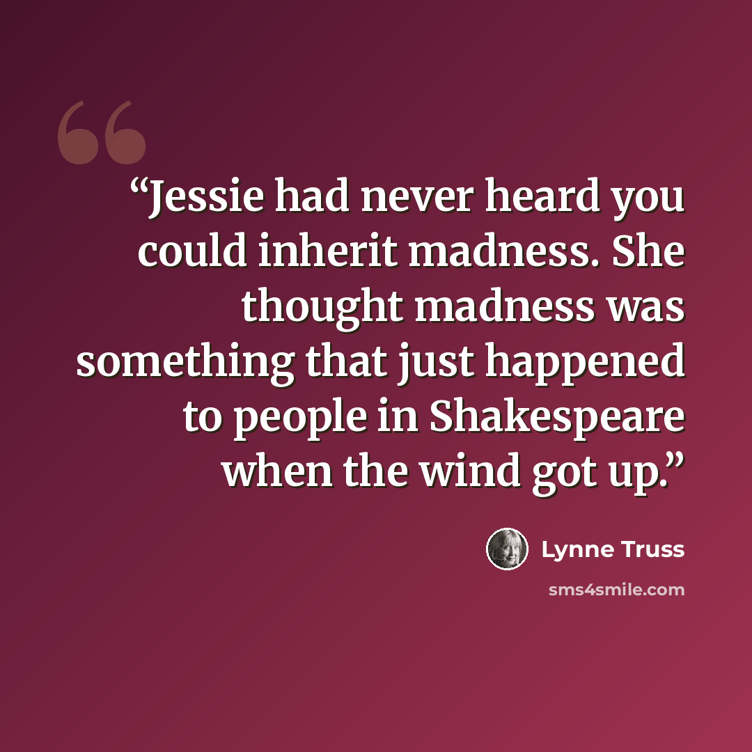“Jessie had never heard you could inherit madness. She thought madness was something that just happened to people in Shakespeare when the wind got up.” quote by Lynne Truss