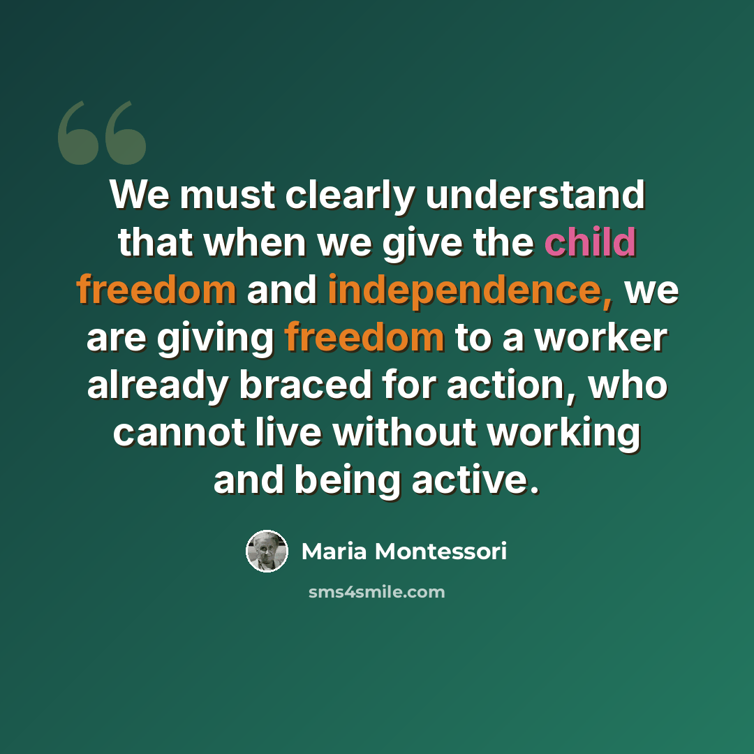 “We must clearly understand that when we give the child freedom and independence, we are giving freedom to a worker already braced for action, who cannot live without working and being active.” quote by Maria Montessori