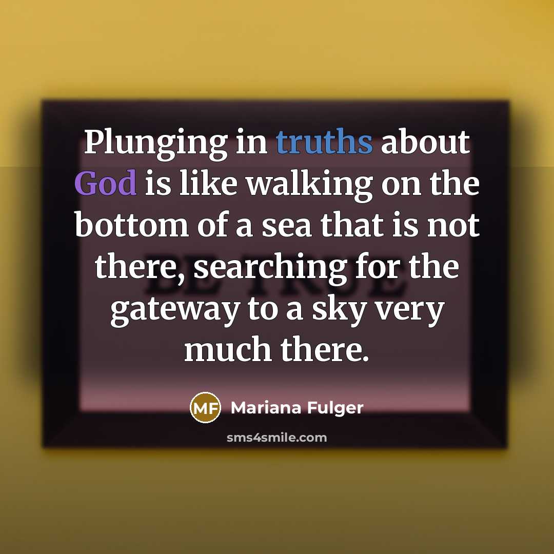 “Plunging in truths about God is like walking on the bottom of a sea that is not there, searching for the gateway to a sky very much there.” quote by Mariana Fulger
