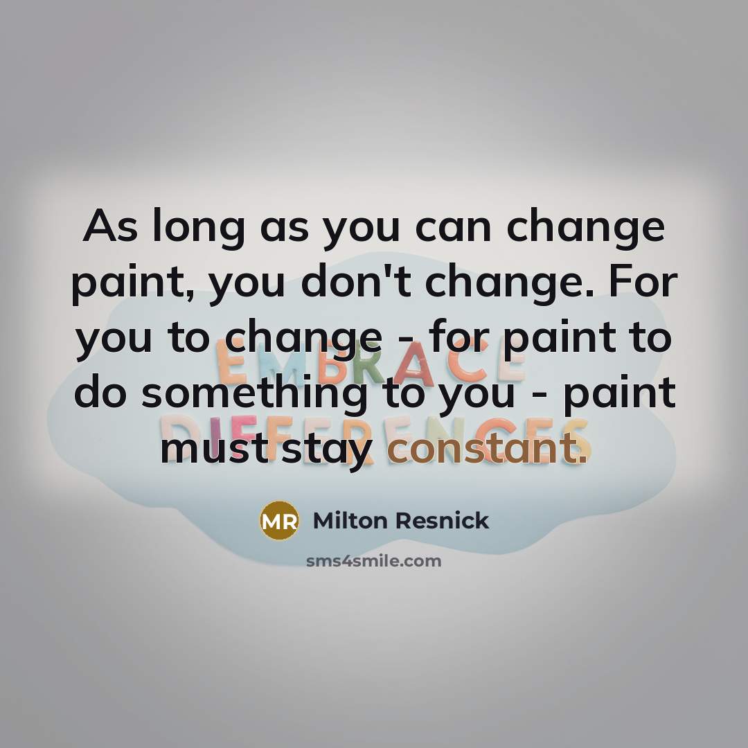 “As long as you can change paint, you don't change. For you to change - for paint to do something to you - paint must stay constant.” quote by Milton Resnick