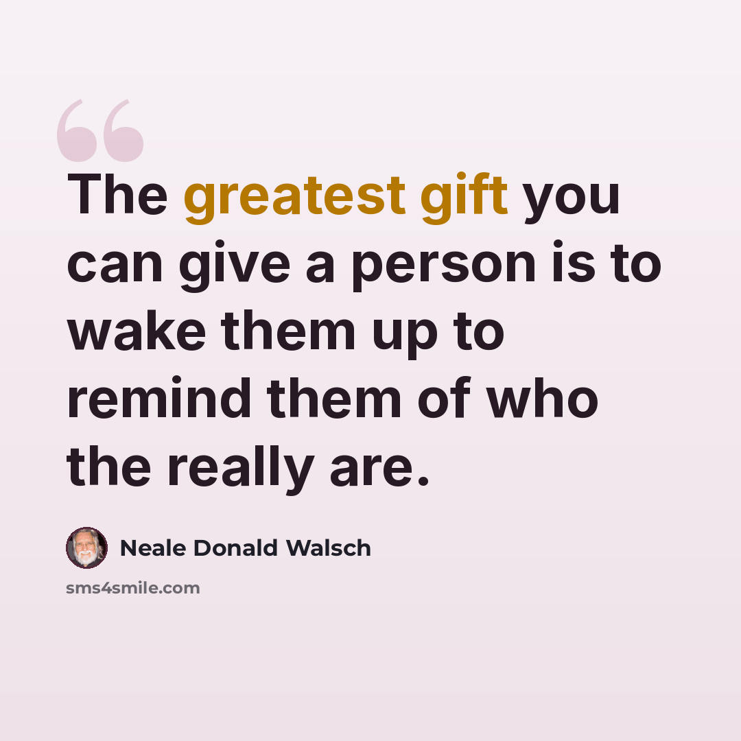 “The greatest gift you can give a person is to wake them up to remind them of who the really are.” quote by Neale Donald Walsch