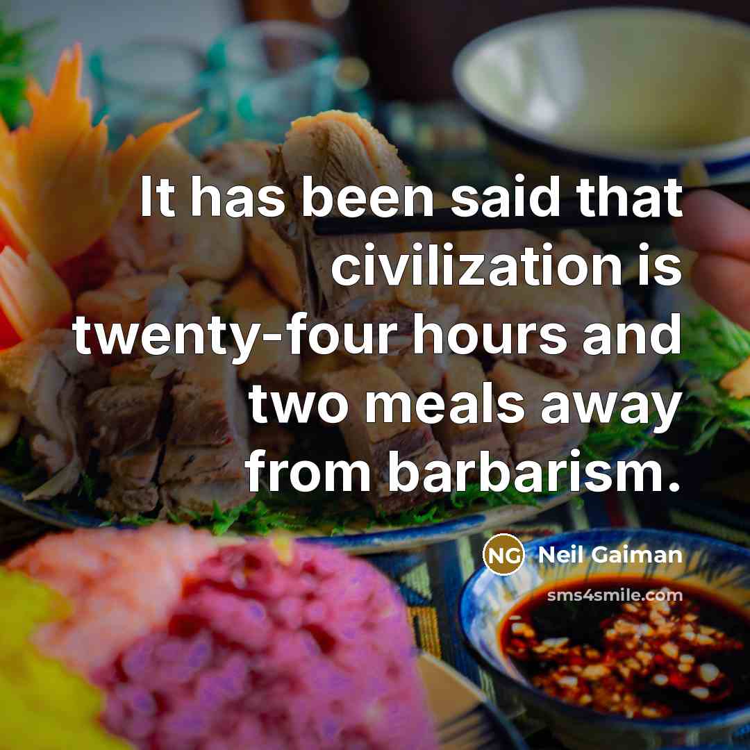 “It has been said that civilization is twenty-four hours and two meals away from barbarism.” quote by Neil Gaiman