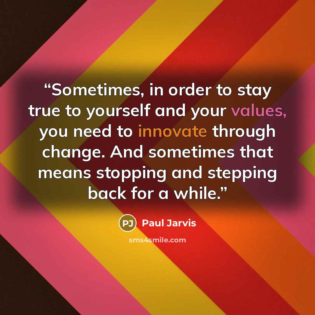 “Sometimes, in order to stay true to yourself and your values, you need to innovate through change. And sometimes that means stopping and stepping back for a while.” quote by Paul Jarvis