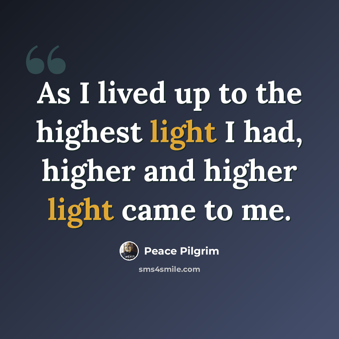 “As I lived up to the highest light I had, higher and higher light came to me.” quote by Peace Pilgrim
