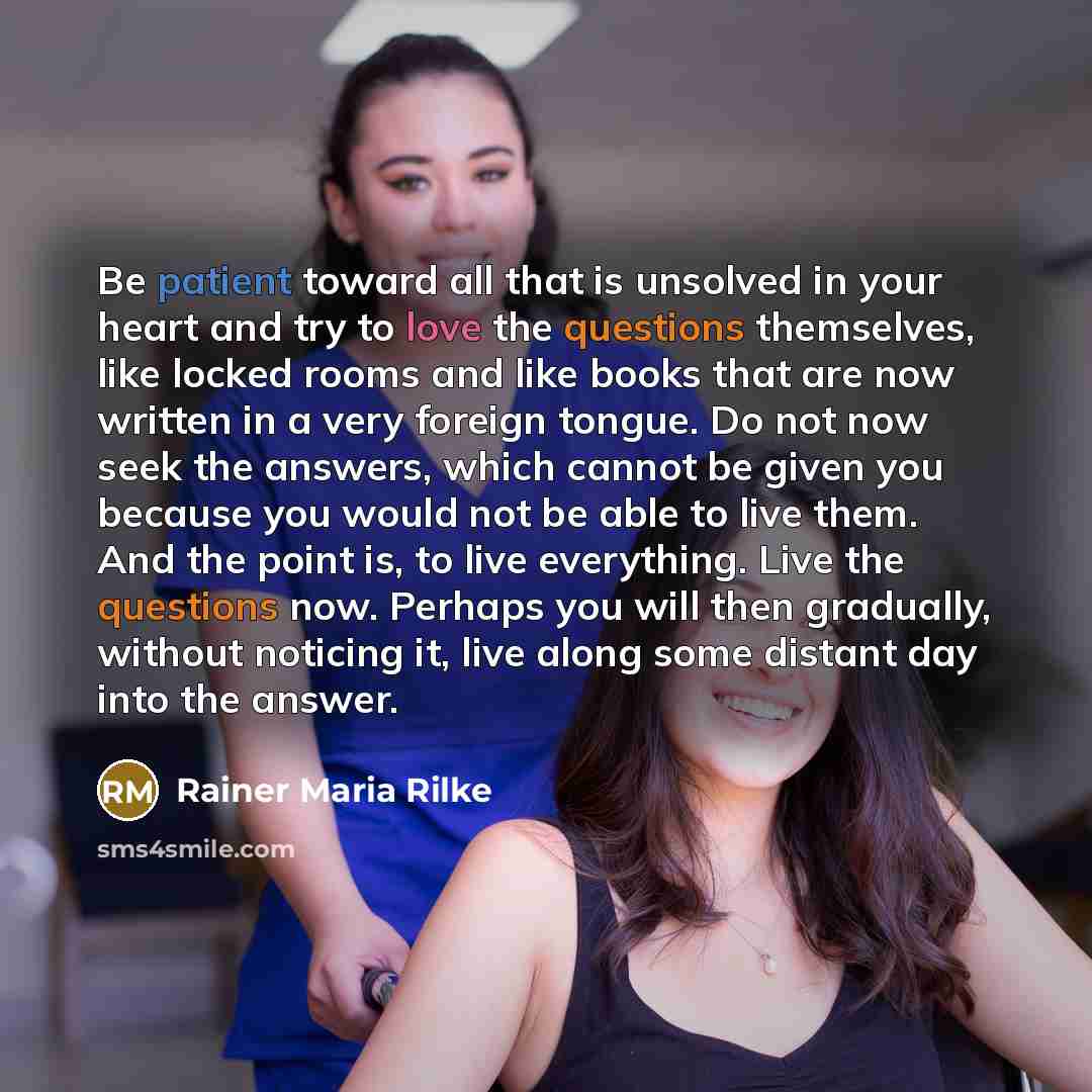 “Be patient toward all that is unsolved in your heart and try to love the questions themselves, like locked rooms and like books that are now written in a very foreign tongue. Do not now seek the answers, which cannot be given you because you would not be able to live them. And the point is, to…” quote by Rainer Maria Rilke