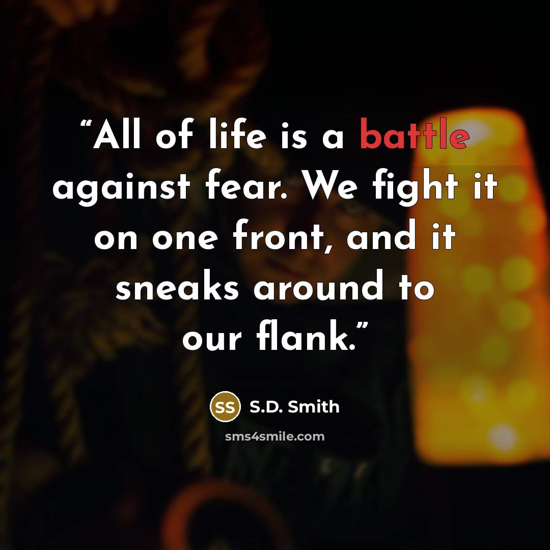 “All of life is a battle against fear. We fight it on one front, and it sneaks around to our flank.” quote by S.D. Smith