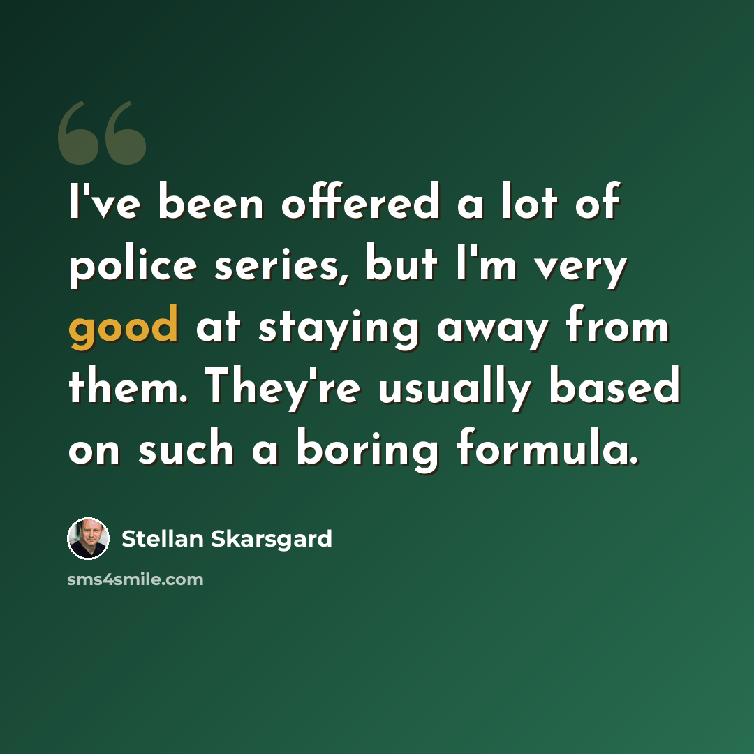 “I've been offered a lot of police series, but I'm very good at staying away from them. They're usually based on such a boring formula.” quote by Stellan Skarsgard