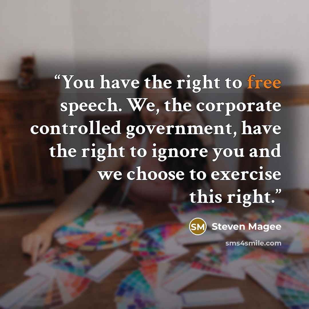 “You have the right to free speech. We, the corporate controlled government, have the right to ignore you and we choose to exercise this right.” quote by Steven Magee