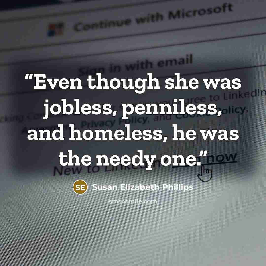 “Even though she was jobless, penniless, and homeless, he was the needy one.” quote by Susan Elizabeth Phillips