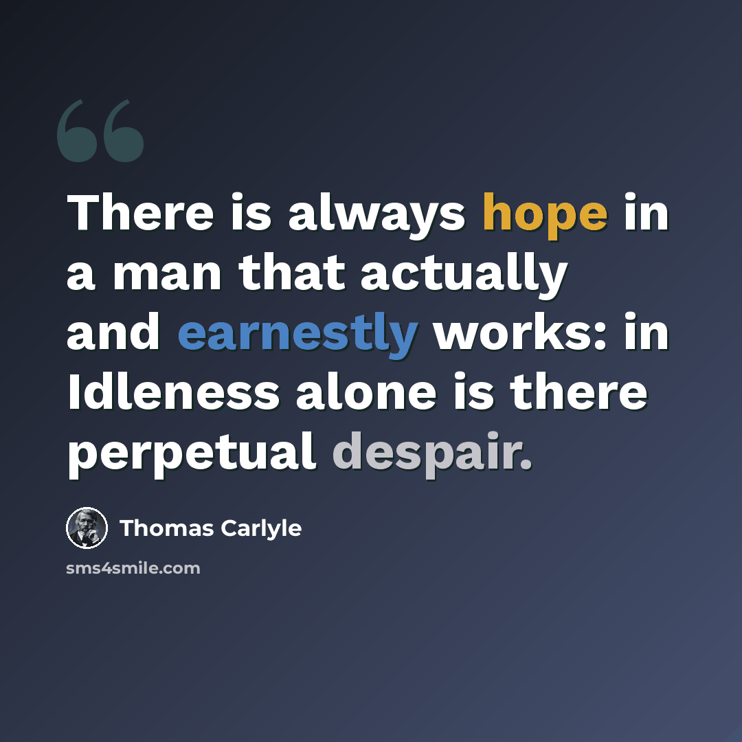 “There is always hope in a man that actually and earnestly works: in Idleness alone is there perpetual despair.” quote by Thomas Carlyle
