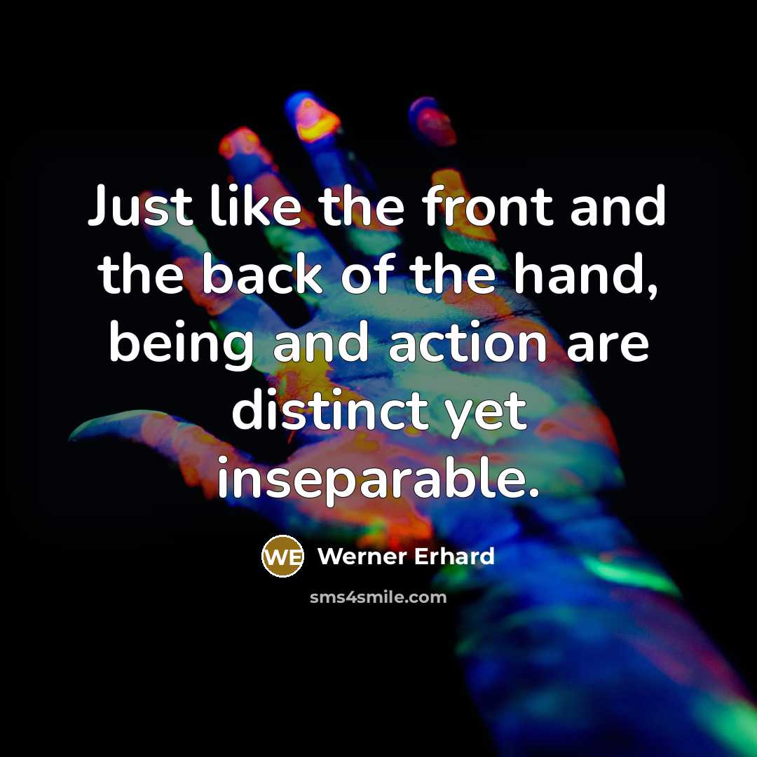 “Just like the front and the back of the hand, being and action are distinct yet inseparable.” quote by Werner Erhard