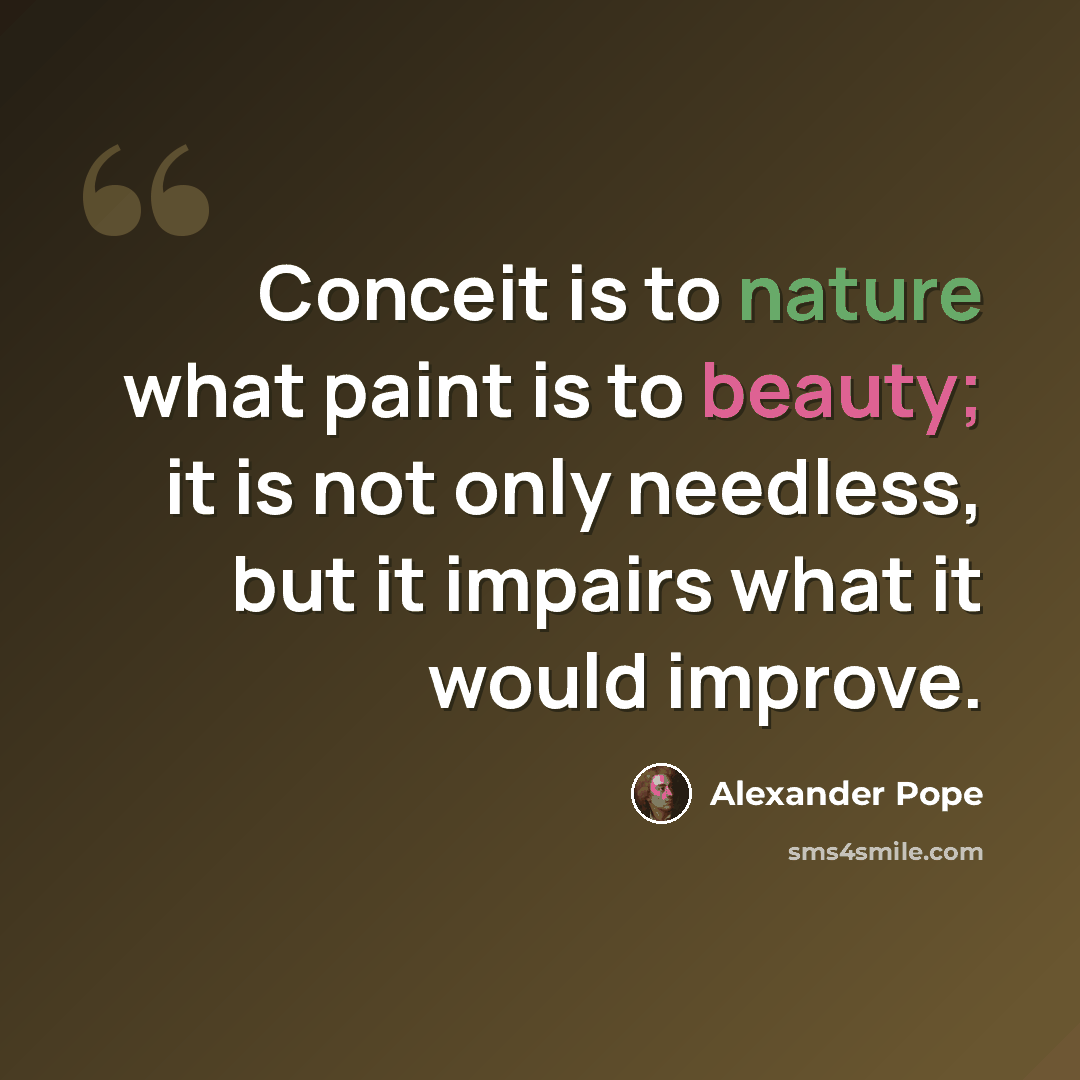 “Conceit is to nature what paint is to beauty; it is not only needless, but it impairs what it would improve.” quote by Alexander Pope