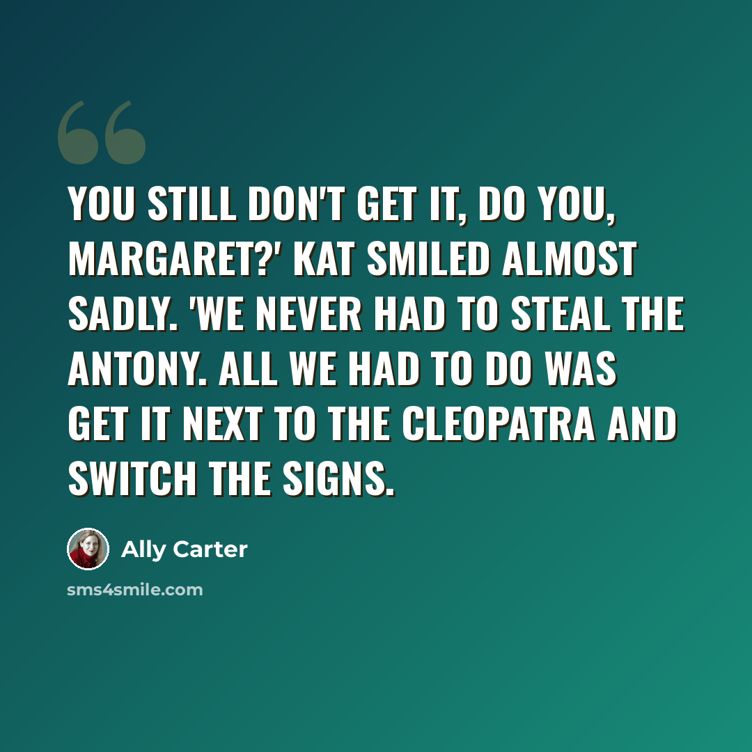 “You still don't get it, do you, Margaret?' Kat smiled almost sadly. 'We never had to steal the Antony. All we had to do was get it next to the Cleopatra and switch the signs.” quote by Ally Carter