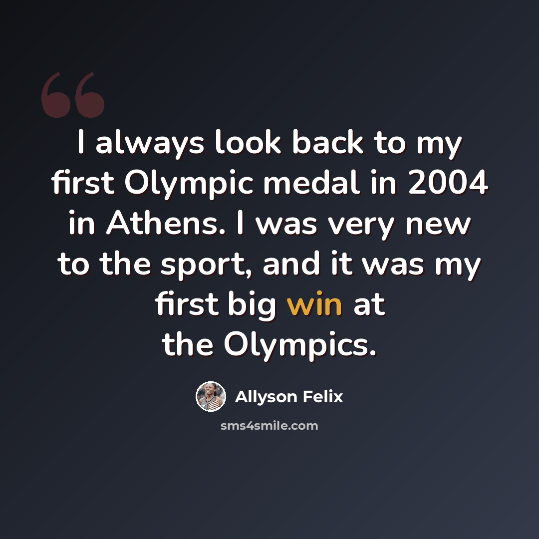 “I always look back to my first Olympic medal in 2004 in Athens. I was very new to the sport, and it was my first big win at the Olympics.” quote by Allyson Felix