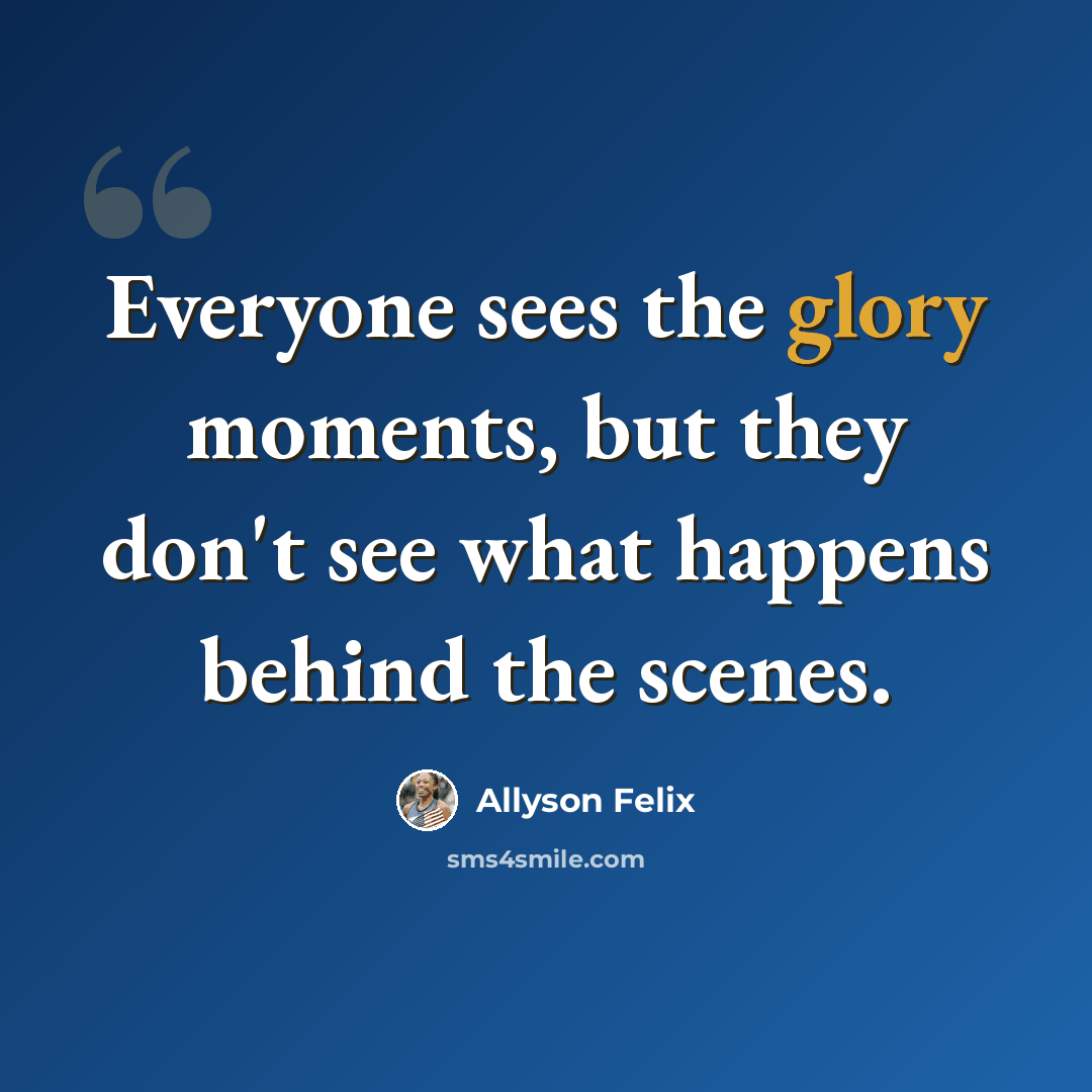 “Everyone sees the glory moments, but they don't see what happens behind the scenes.” quote by Allyson Felix