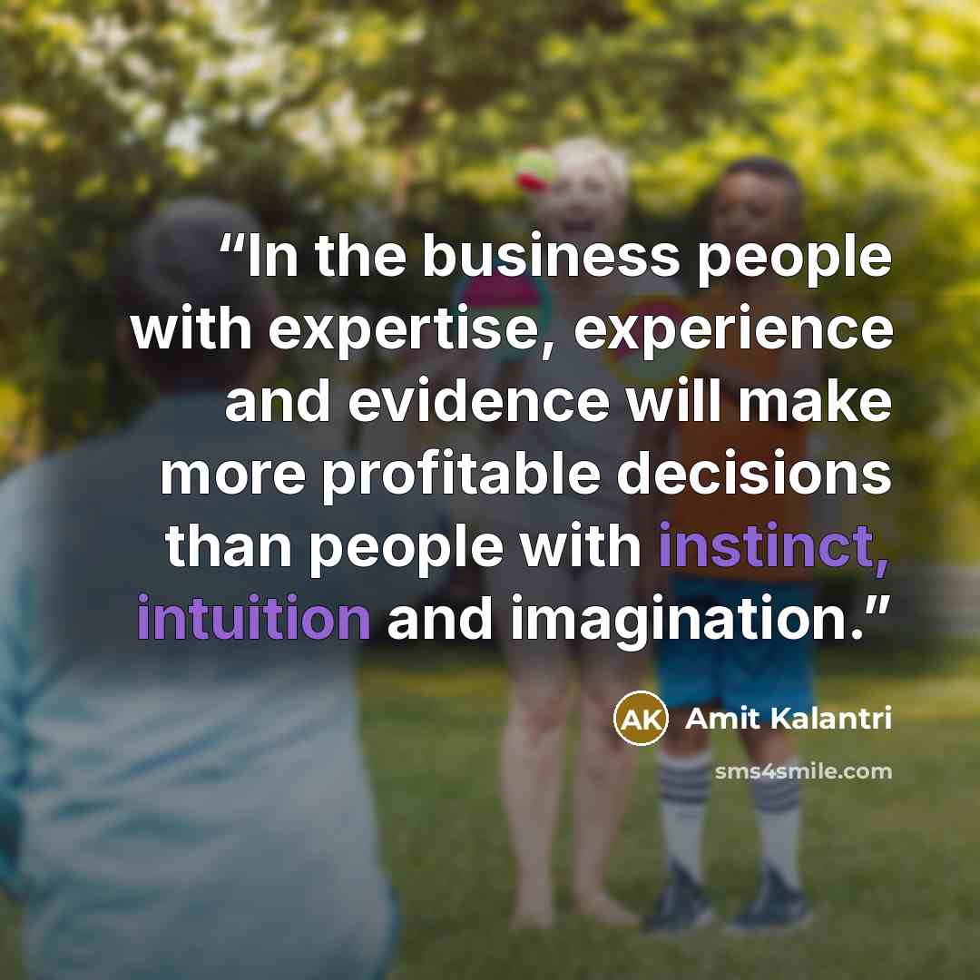 “In the business people with expertise, experience and evidence will make more profitable decisions than people with instinct, intuition and imagination.” quote by Amit Kalantri