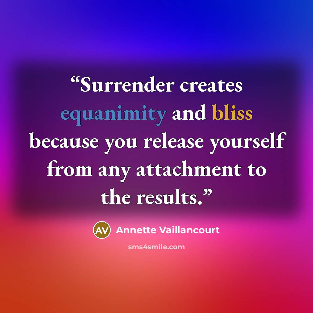 “Surrender creates equanimity and bliss because you release yourself from any attachment to the results.” quote by Annette Vaillancourt