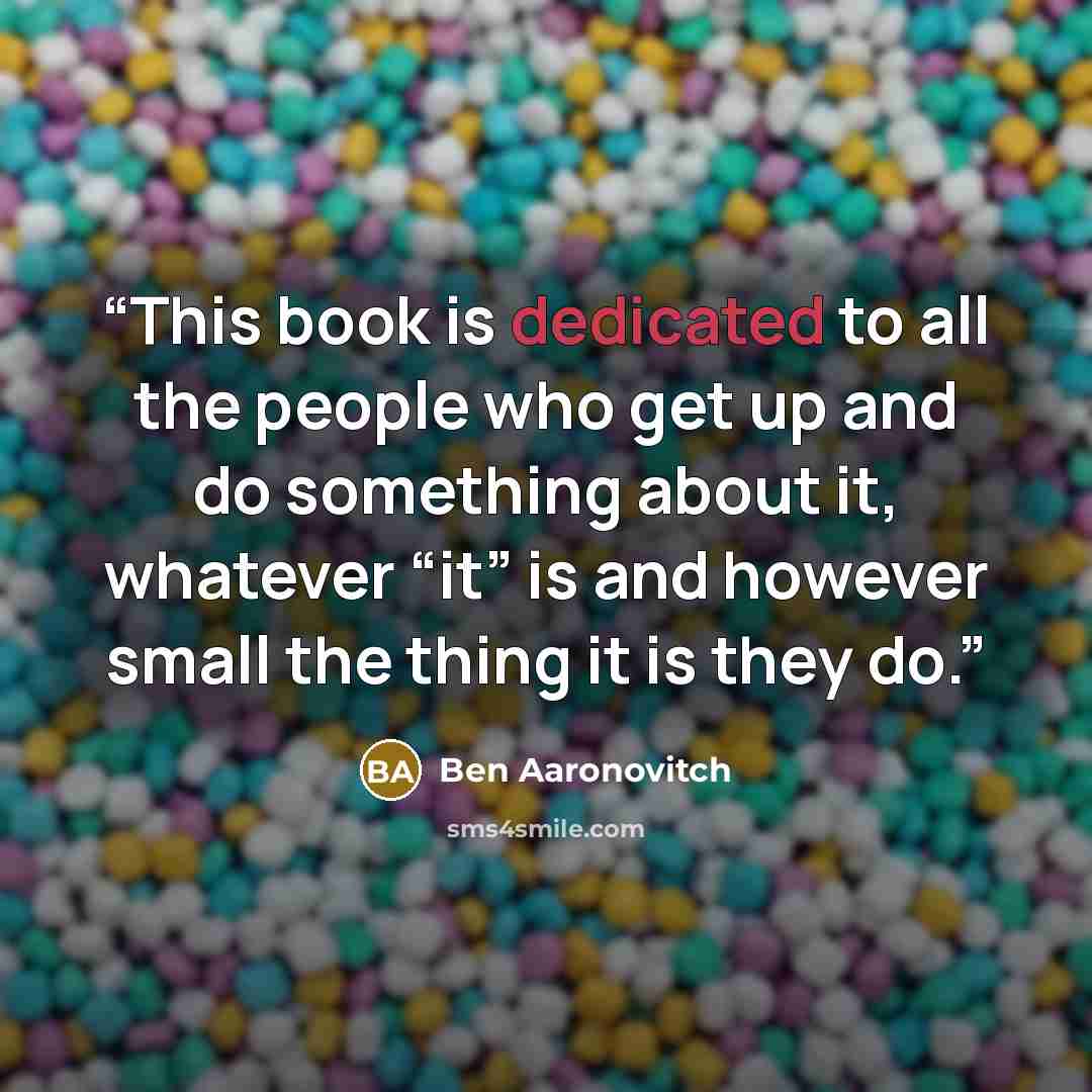 “This book is dedicated to all the people who get up and do something about it, whatever “it” is and however small the thing it is they do.” quote by Ben Aaronovitch