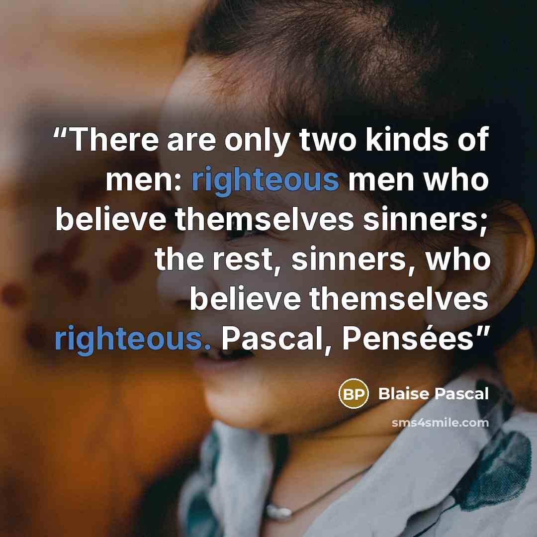 “There are only two kinds of men: righteous men who believe themselves sinners; the rest, sinners, who believe themselves righteous. Pascal, Pensées” quote by Blaise Pascal