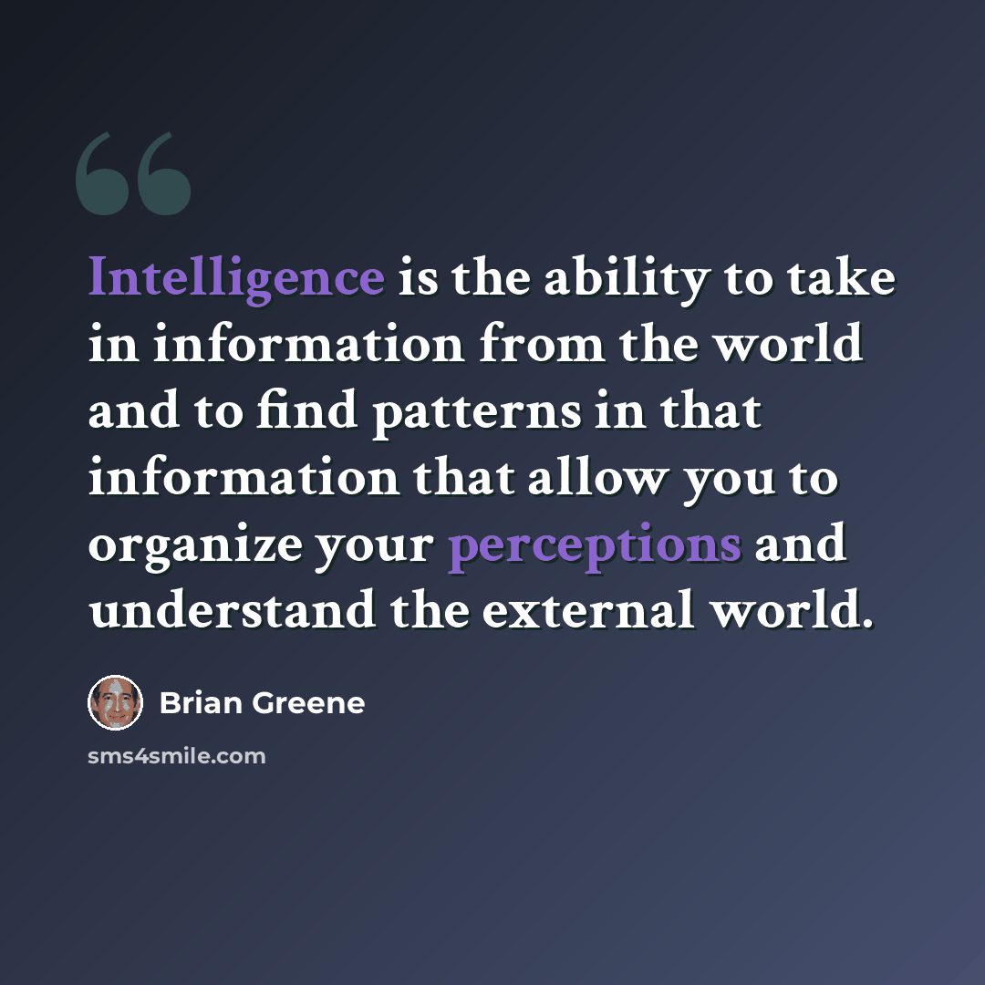 “Intelligence is the ability to take in information from the world and to find patterns in that information that allow you to organize your perceptions and understand the external world.” quote by Brian Greene