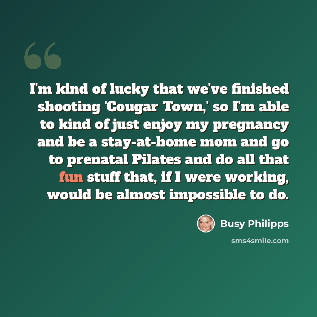 “I'm kind of lucky that we've finished shooting 'Cougar Town,' so I'm able to kind of just enjoy my pregnancy and be a stay-at-home mom and go to prenatal Pilates and do all that fun stuff that, if I were working, would be almost impossible to do.” quote by Busy Philipps