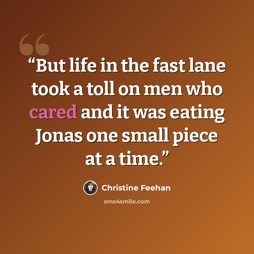 “But life in the fast lane took a toll on men who cared and it was eating Jonas one small piece at a time.” quote by Christine Feehan