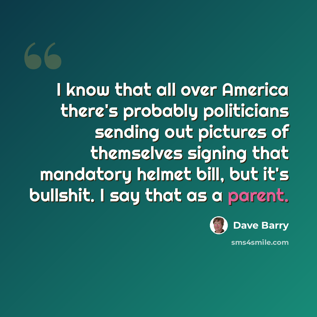 “I know that all over America there's probably politicians sending out pictures of themselves signing that mandatory helmet bill, but it's bullshit. I say that as a parent.” quote by Dave Barry