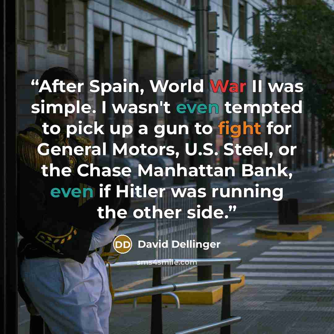 “After Spain, World War II was simple. I wasn't even tempted to pick up a gun to fight for General Motors, U.S. Steel, or the Chase Manhattan Bank, even if Hitler was running the other side.” quote by David Dellinger