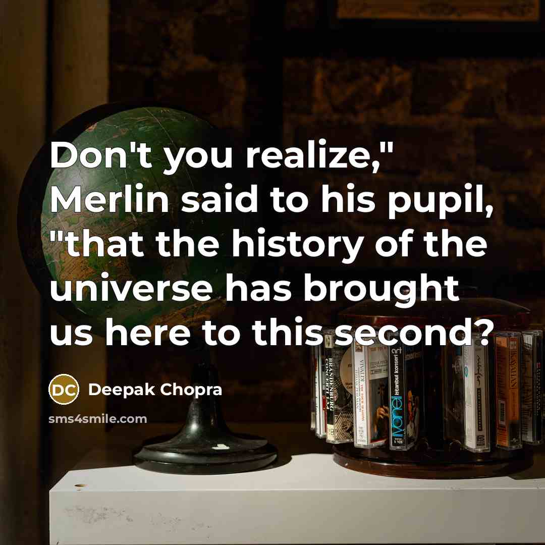 “Don't you realize," Merlin said to his pupil, "that the history of the universe has brought us here to this second?” quote by Deepak Chopra