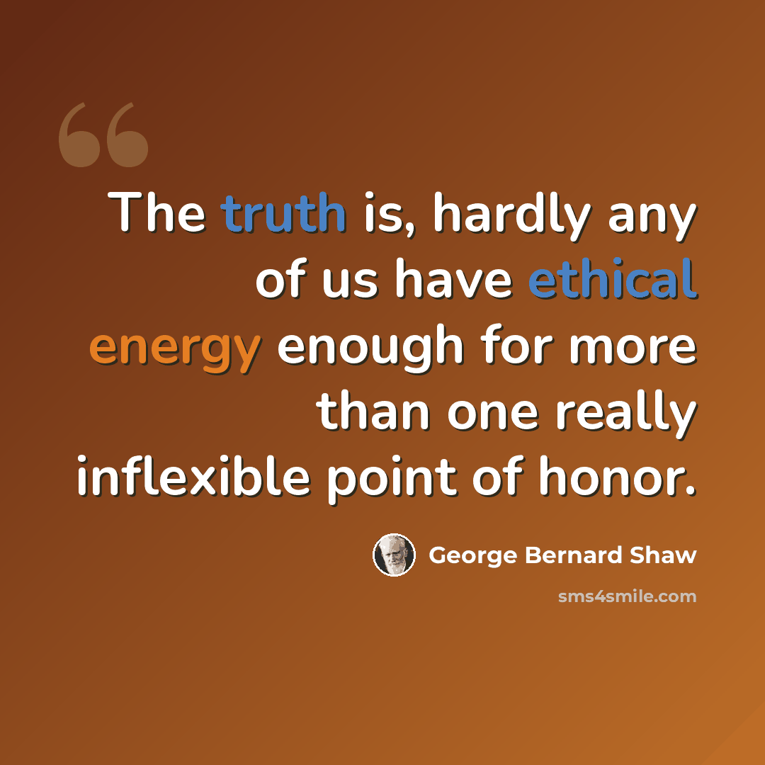 “The truth is, hardly any of us have ethical energy enough for more than one really inflexible point of honor.” quote by George Bernard Shaw