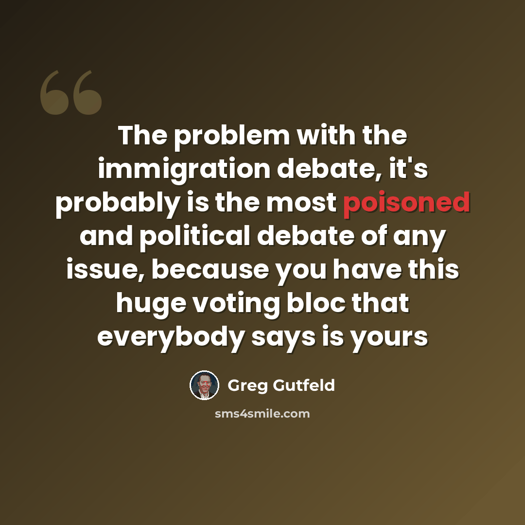 “The problem with the immigration debate, it's probably is the most poisoned and political debate of any issue, because you have this huge voting bloc that everybody says is yours” quote by Greg Gutfeld