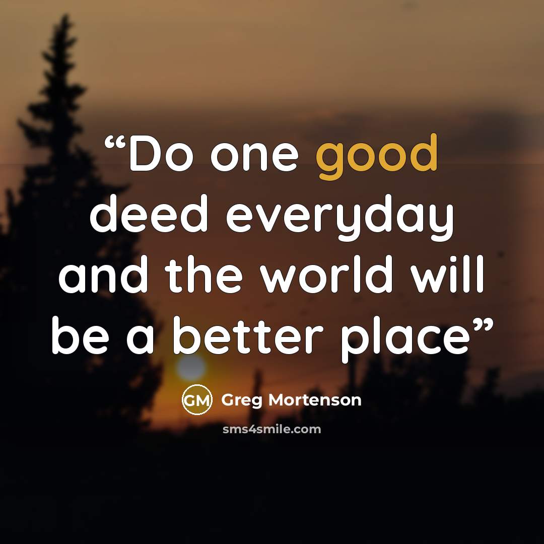“Do one good deed everyday and the world will be a better place” quote by Greg Mortenson