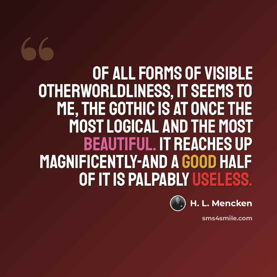 “Of all forms of visible otherworldliness, it seems to me, the Gothic is at once the most logical and the most beautiful. It reaches up magnificently-and a good half of it is palpably useless.” quote by H. L. Mencken