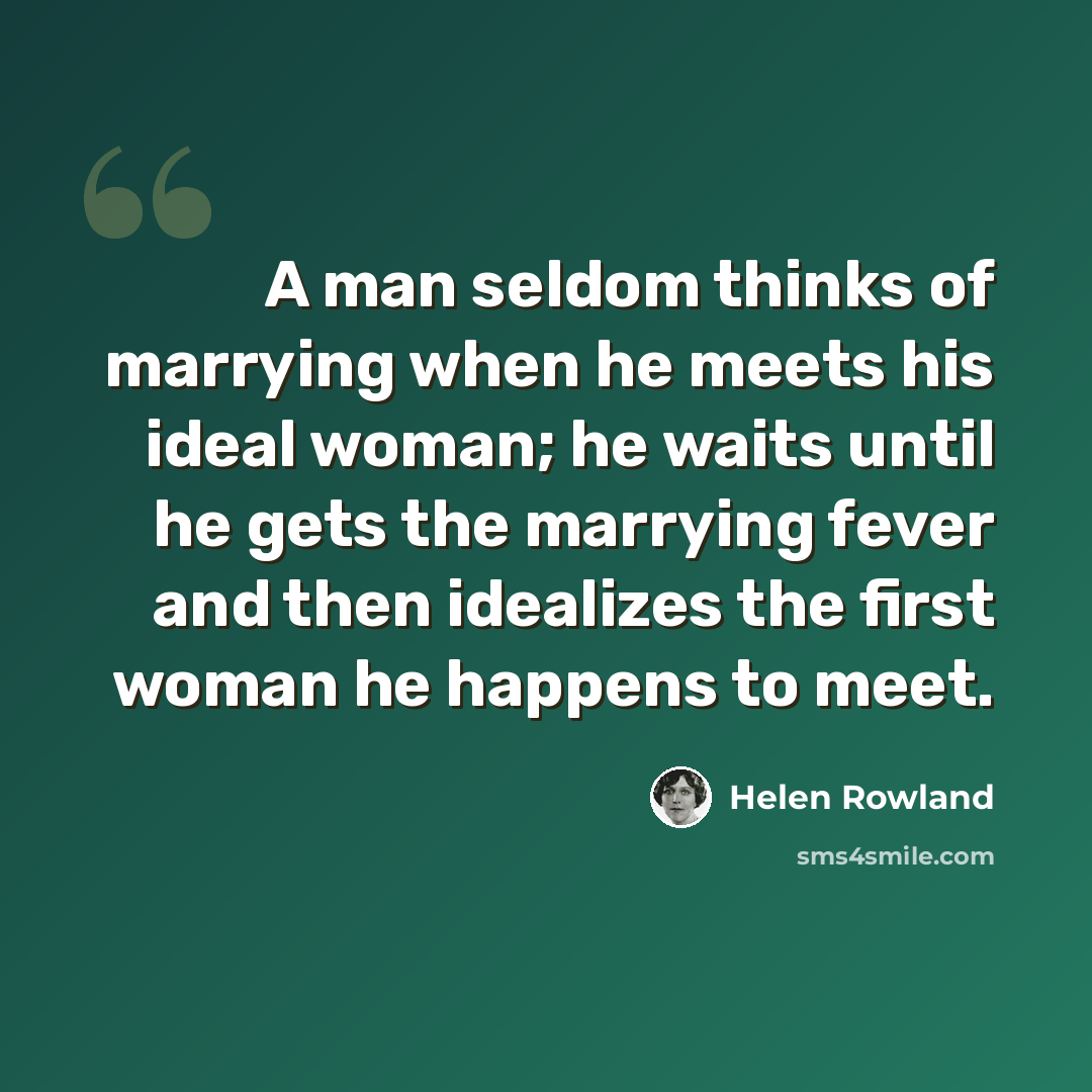 “A man seldom thinks of marrying when he meets his ideal woman; he waits until he gets the marrying fever and then idealizes the first woman he happens to meet.” quote by Helen Rowland
