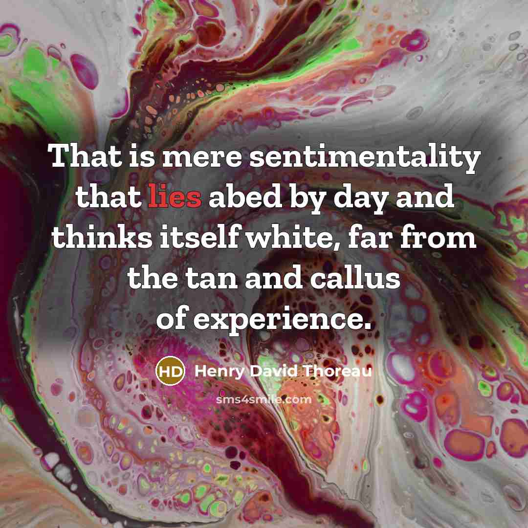 “That is mere sentimentality that lies abed by day and thinks itself white, far from the tan and callus of experience.” quote by Henry David Thoreau