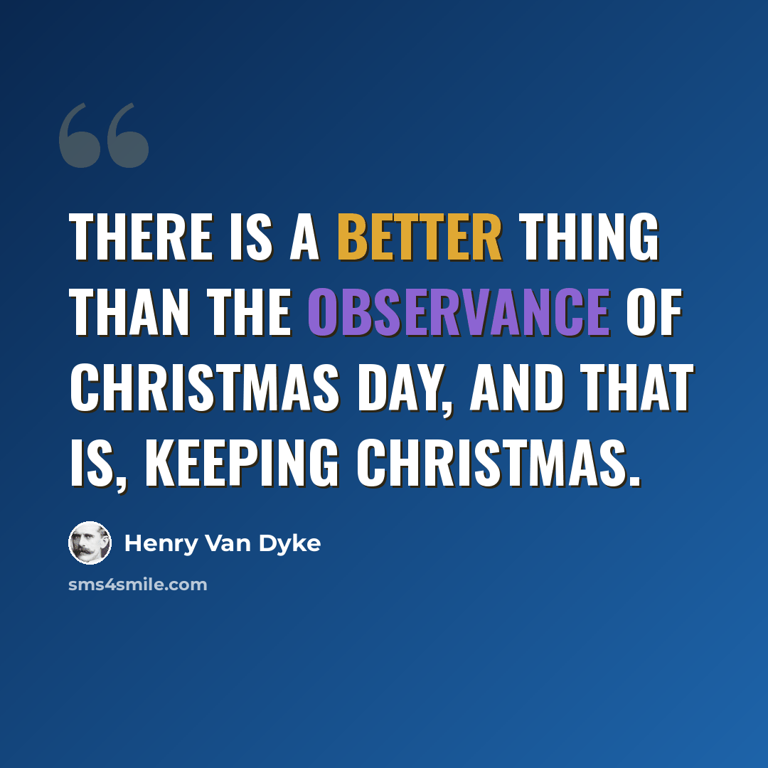 “There is a better thing than the observance of Christmas day, and that is, keeping Christmas.” quote by Henry Van Dyke