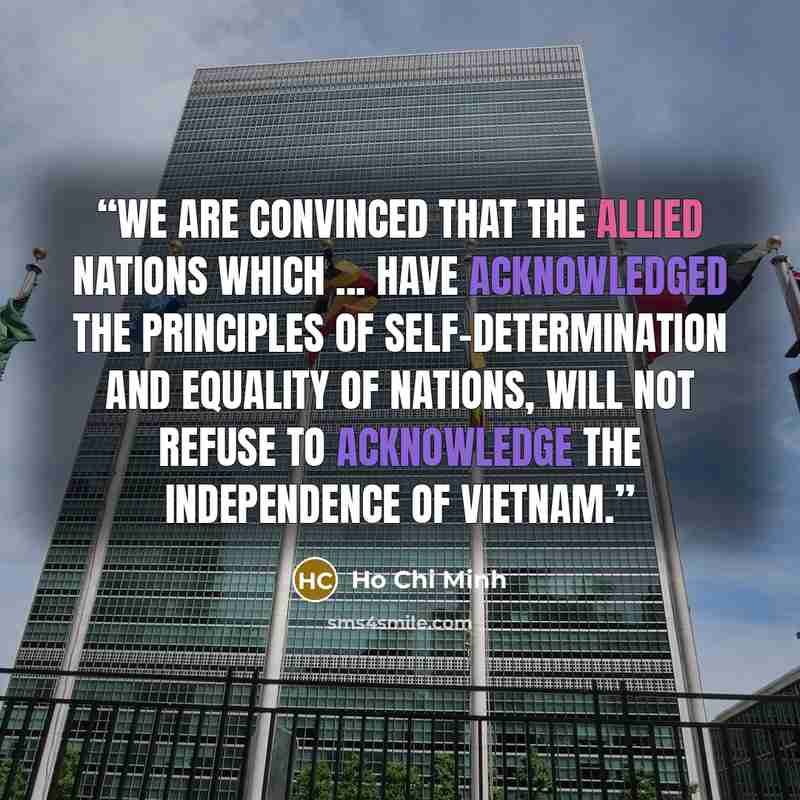 “We are convinced that the Allied nations which ... have acknowledged the principles of self-determination and equality of nations, will not refuse to acknowledge the independence of Vietnam.” quote by Ho Chi Minh