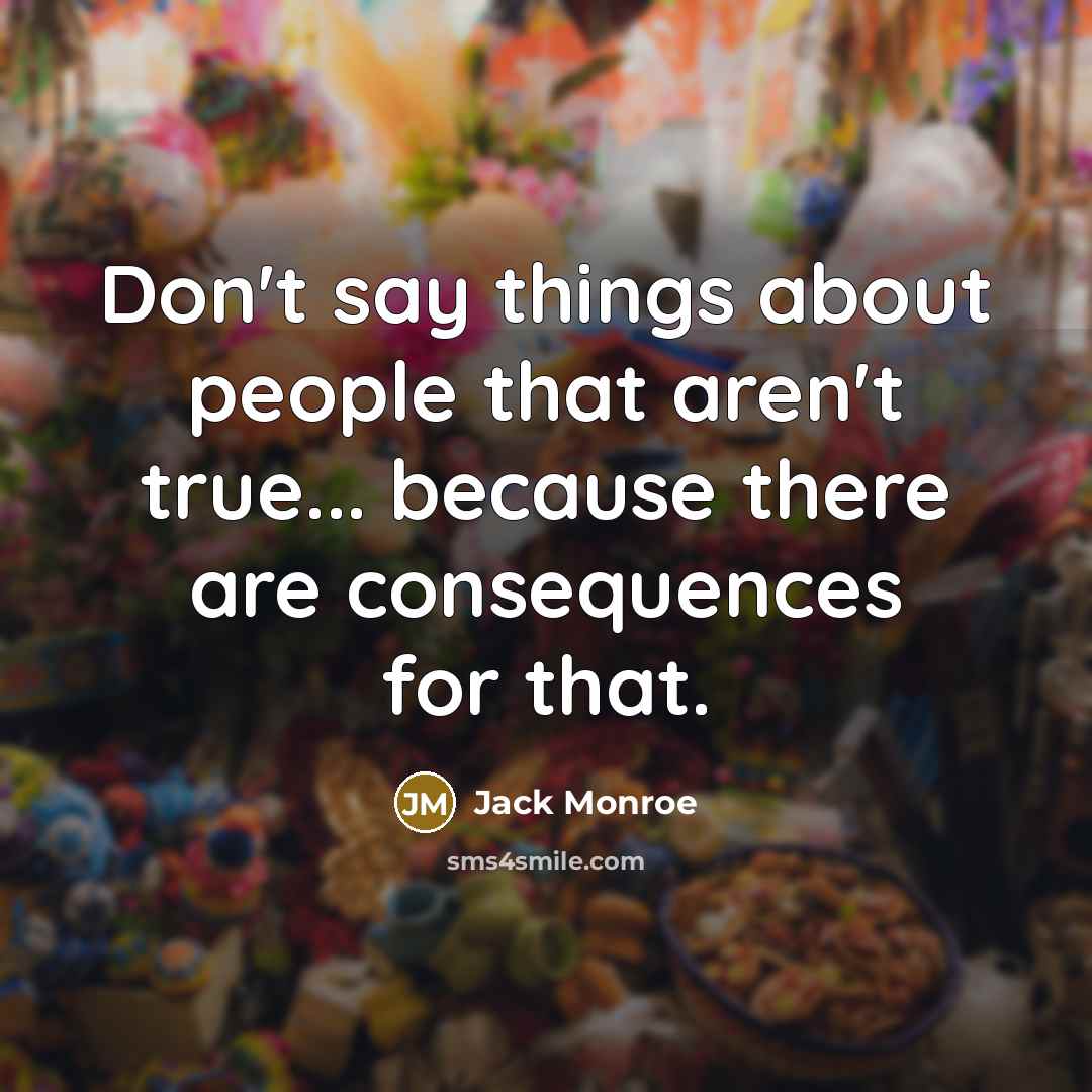 “Don't say things about people that aren't true... because there are consequences for that.” quote by Jack Monroe