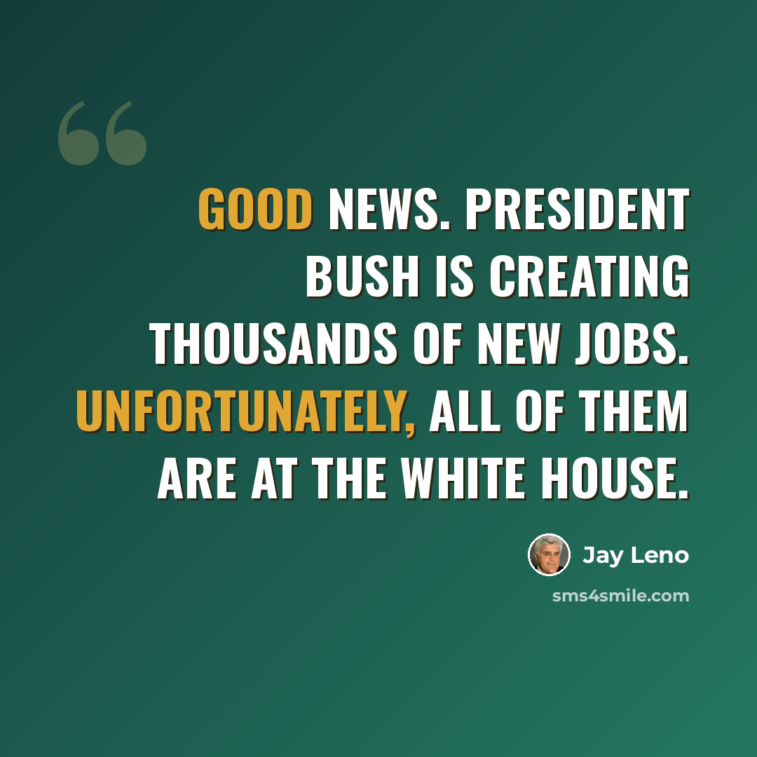 “Good news. President Bush is creating thousands of new jobs. Unfortunately, all of them are at the White House.” quote by Jay Leno