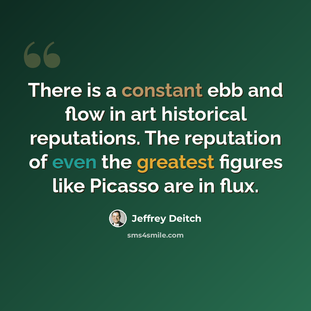 “There is a constant ebb and flow in art historical reputations. The reputation of even the greatest figures like Picasso are in flux.” quote by Jeffrey Deitch