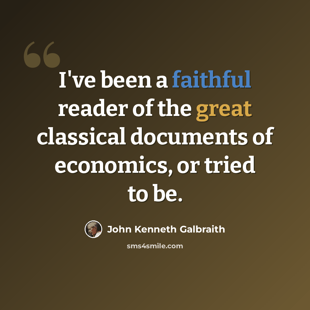 “I've been a faithful reader of the great classical documents of economics, or tried to be.” quote by John Kenneth Galbraith
